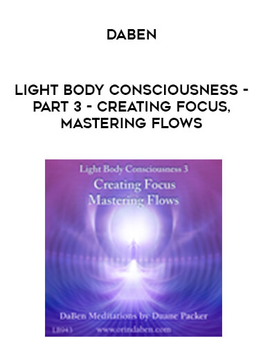 Daben - Light Body Consciousness - Part 3 - Creating Focus, Mastering Flows