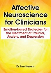 Lee Stevens - Affective Neuroscience for Clinicians: Emotion-based Strategies for the Treatment of Trauma, Anxiety, and Depression