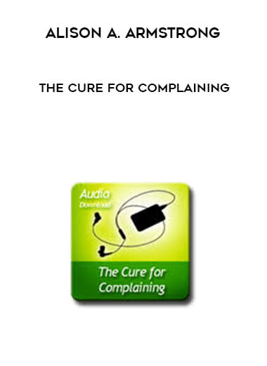 Alison A. Armstrong - The Cure For Complaining courses available download now.