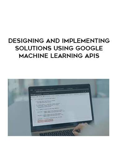 Designing and Implementing Solutions Using Google Machine Learning APIs courses available download now.