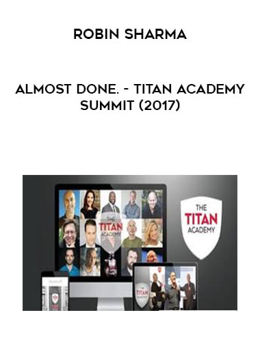 Almost Done. - Robin Sharma - Titan Academy Summit (2017) courses available download now.
