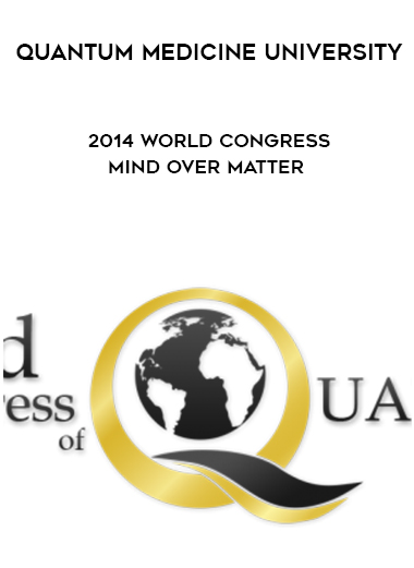 QUANTUM MEDICINE UNIVERSITY – 2014 WORLD CONGRESS – MIND OVER MATTER courses available download now.