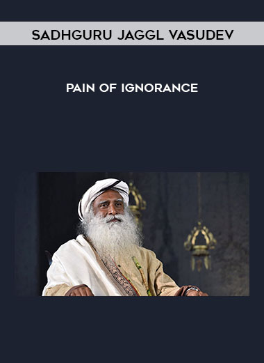 Sadhguru Jaggl Vasudev - Pain of Ignorance courses available download now.