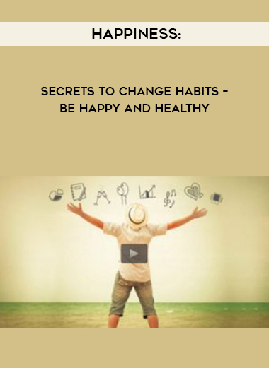 HAPPINESS: SECRETS TO CHANGE HABITS – BE HAPPY AND HEALTHY courses available download now.